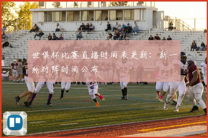 世俱杯比赛直播时间表更新:新一轮对阵时间公布