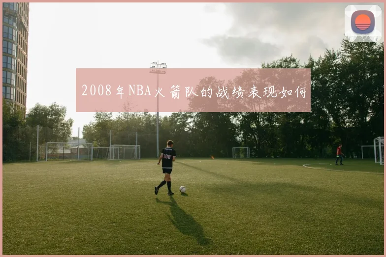 2008年NBA火箭队的战绩表现如何