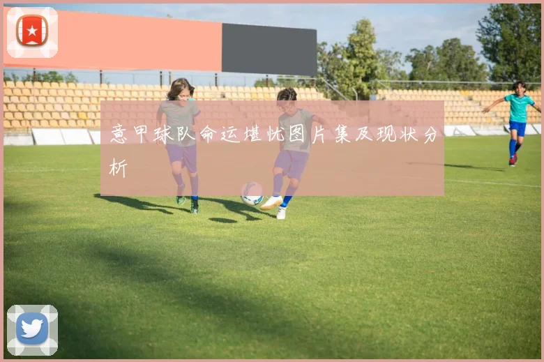 意甲球队命运堪忧图片集及现状分析