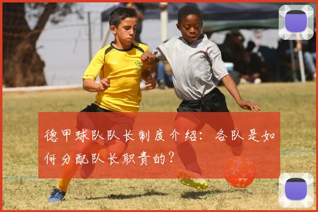 德甲球队队长制度介绍：各队是如何分配队长职责的？