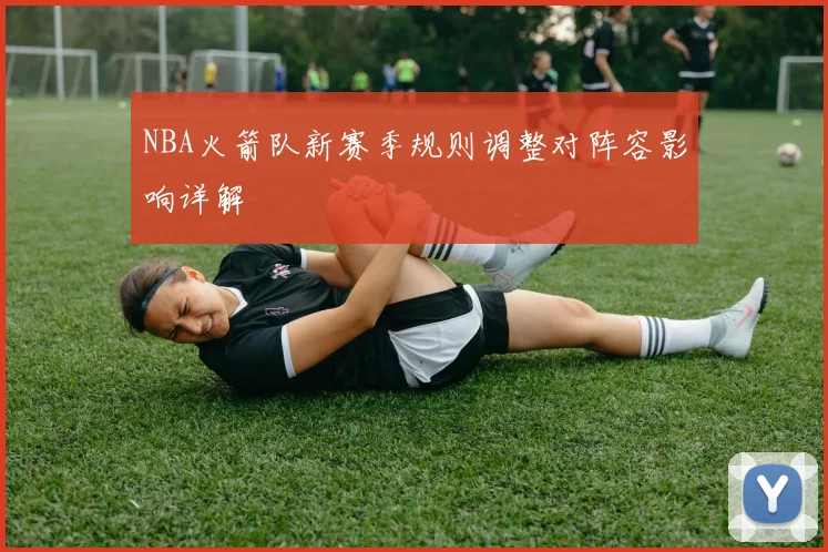 NBA火箭队新赛季规则调整对阵容影响详解