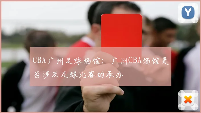 CBA广州足球场馆:广州CBA场馆是否涉及足球比赛的承办