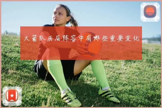 火箭队历届阵容中有哪些重要变化