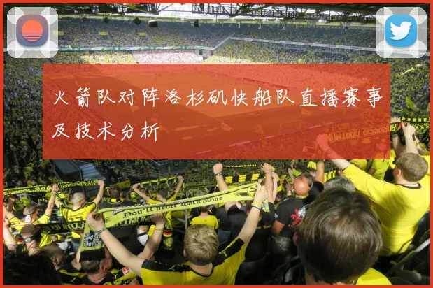 火箭队对阵洛杉矶快船队直播赛事及技术分析