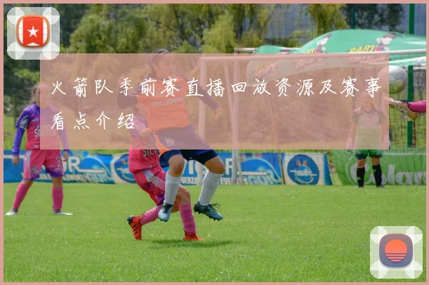 火箭队季前赛直播回放资源及赛事看点介绍