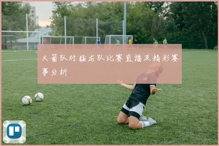 火箭队对猛龙队比赛直播及精彩赛事分析