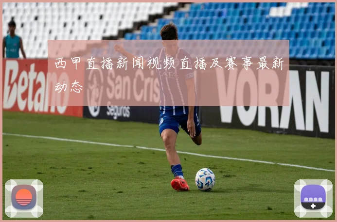 西甲直播新闻视频直播及赛事最新动态