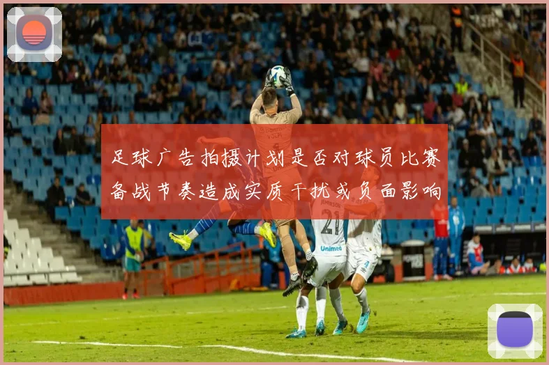 足球广告拍摄计划是否对球员比赛备战节奏造成实质干扰或负面影响