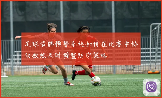 足球黄牌预警系统如何在比赛中协助教练及时调整防守策略