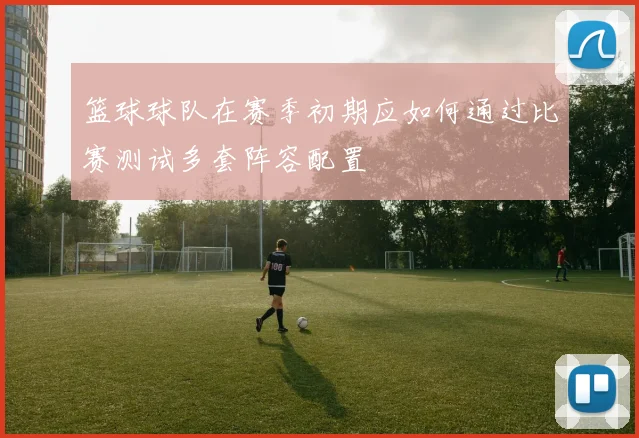 篮球球队在赛季初期应如何通过比赛测试多套阵容配置