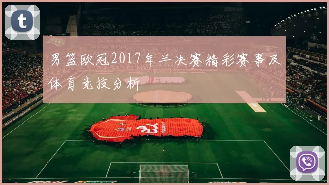 男篮欧冠2017年半决赛精彩赛事及体育竞技分析