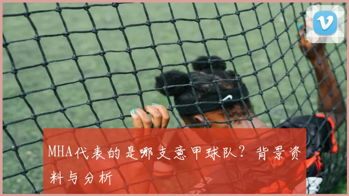 MHA代表的是哪支意甲球队?背景资料与分析